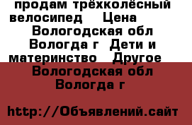 продам трёхколёсный велосипед  › Цена ­ 1 000 - Вологодская обл., Вологда г. Дети и материнство » Другое   . Вологодская обл.,Вологда г.